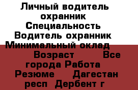 Личный водитель- охранник › Специальность ­ Водитель охранник › Минимальный оклад ­ 90 000 › Возраст ­ 41 - Все города Работа » Резюме   . Дагестан респ.,Дербент г.